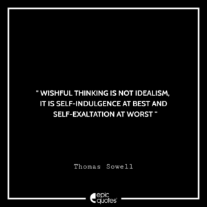Wishful thinking is not idealism. It is self-indulgence at best and self-exaltation at worst. -Thomas Sowell