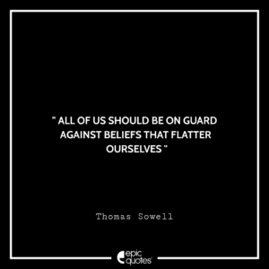 All of us should be on guard against beliefs that flatter ourselves. -Thomas Sowell
