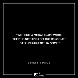Without a moral framework, there is nothing left but immediate self-indulgence by some. -Thomas Sowell