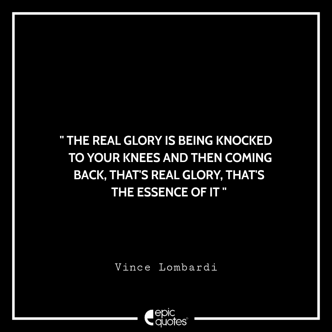 The real glory is being knocked to your knees and then coming back, that's real glory, that's the essence of it. -Vince Lombardi Best Quotes By Vince Lombardi