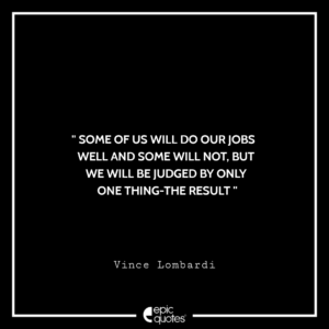 Some of us will do our jobs well and some will not, but we will be judged by only one thing-the result. Vince Lombardi