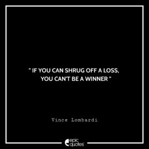 If you can shrug off a loss, you can’t be a winner. -Vince Lombardi
