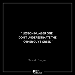 Lesson number one: Don’t underestimate the other guy’s greed. -Frank Lopez
