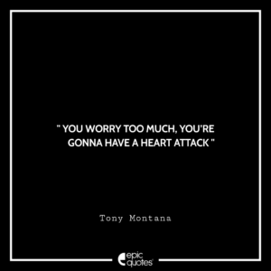 You worry too much, you’re gonna have a heart attack. -Tony Montana