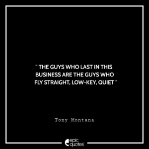 The guys who last in this business are the guys who fly straight, low-key, quiet . -Tony Montana
