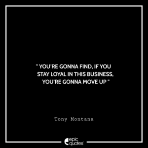 You’re gonna find, if you stay loyal in this business, you’re gonna move up. -Tony Montana