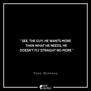 See, the guy, he wants more than what he needs. He doesn’t fly straight no more. -Tony Montana