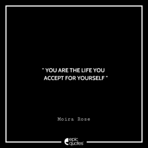 You are the life you accept for yourself. -Moira Rose