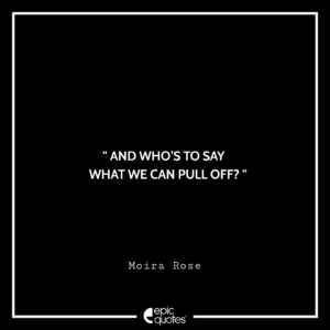 And who’s to say what we can pull off? -Moira Rose