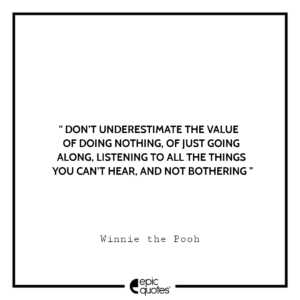 Don’t underestimate the value of Doing Nothing, of just going along, listening to all the things you can’t hear, and not bothering. -Winnie the Pooh