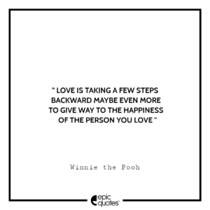 Love is taking a few steps backward maybe even more to give way to the happiness of the person you love. -Winnie the Pooh
