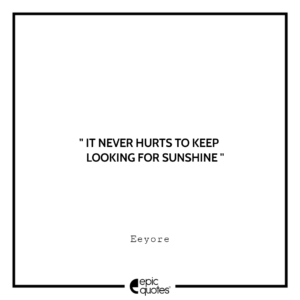 It never hurts to keep looking for sunshine. -Eeyore