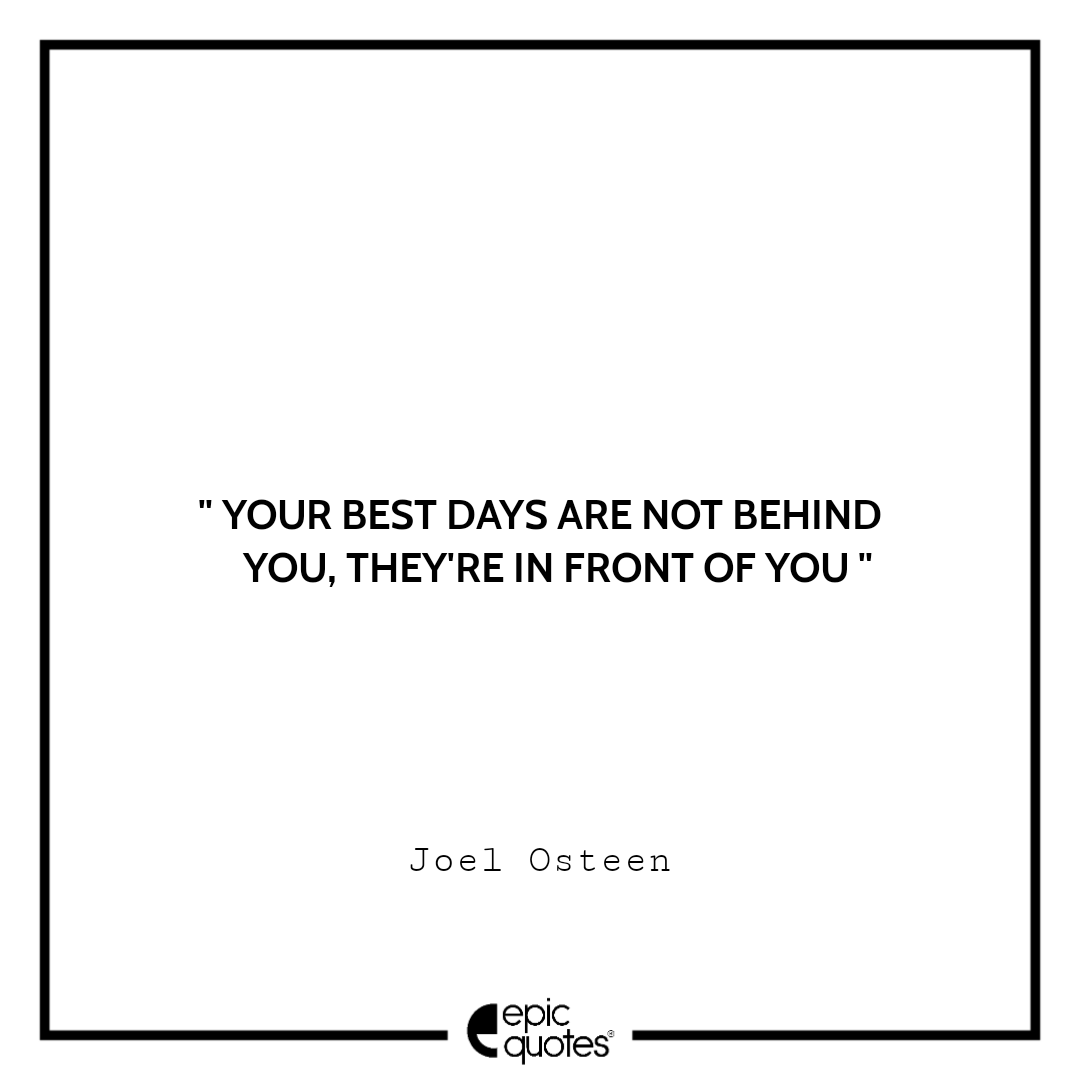 Your best days are not behind you, they're in front of you. Joel Osteen