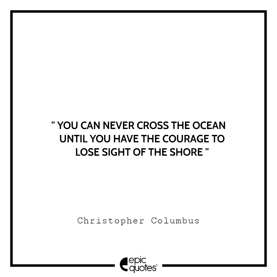 You can never cross the ocean until you have the courage to lose sight of  the shore. –Christopher Columbus