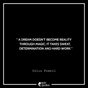 A dream doesn’t become reality through magic; it takes sweat, determination and hard work. -Colin Powell