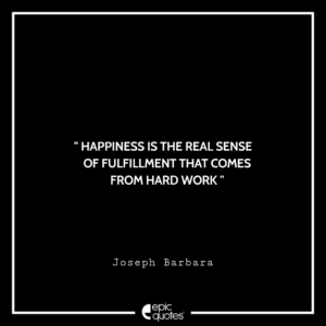 Happiness is the real sense of fulfillment that comes from hard work. -Joseph Barbara