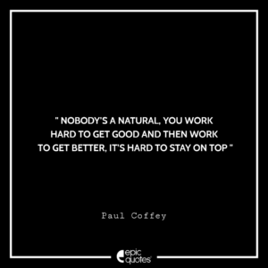 Nobody’s a natural, You work hard to get good and then work to get better, it’s hard to stay on top. -Paul Coffey