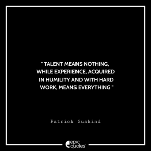 Talent means nothing, while experience, acquired in humility and with hard work, means everything. -Patrick Suskind