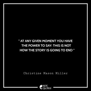 At any given moment you have the power to say: This is not how the story is going to end. -Christine Mason Miller