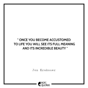 Once you become accustomed to life you will see its full meaning and its incredible beauty. -Jon Krakauer
