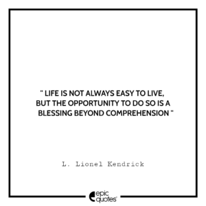 Life is not always easy to live, but the opportunity to do so is a blessing beyond comprehension. -L. Lionel Kendrick