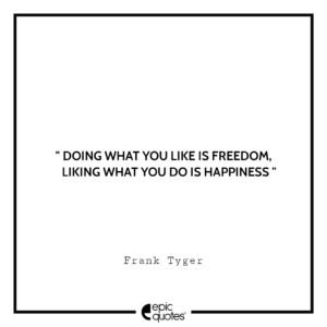 Doing what you like is freedom, Liking what you do is happiness. -Frank Tyger