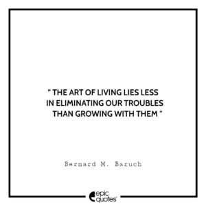 The art of living lies less in eliminating our troubles than growing with them. -Bernard M. Baruch