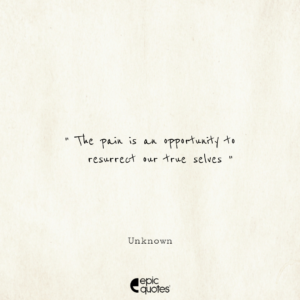 The pain is an opportunity to resurrect our true selves.