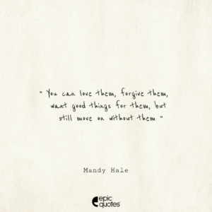 You can love them, forgive them, want good things for them, but still move on without them. -Mandy Hale