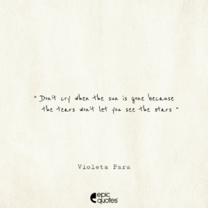 Don’t cry when the sun is gone because the tears won’t let you see the stars. -Violeta Para