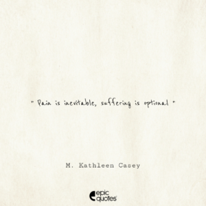 Pain is inevitable, suffering is optional. -M. Kathleen Casey