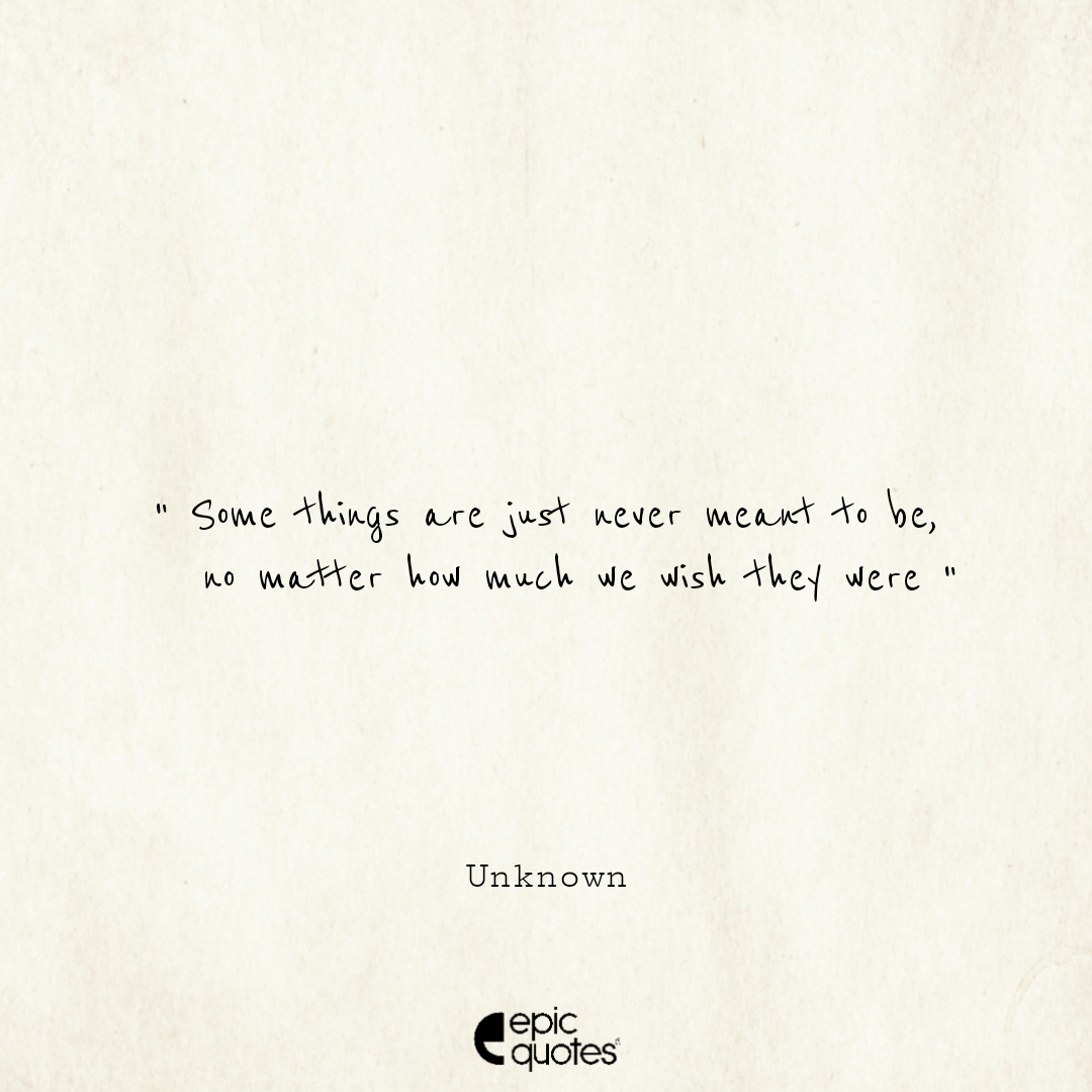 Some Things Are Just Never Meant To Be, No Matter How Much We Wish They Were. -Unknown
