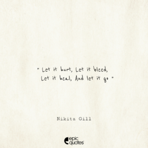 Let it hurt, Let it bleed, Let it heal, And let it go.” — Nikita Gill