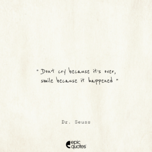 Don’t cry because it’s over, smile because it happened. –Dr. Seuss