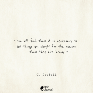 You will find that it is necessary to let things go; simply for the reason that they are heavy. -C. JoyBell