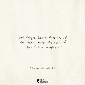 Cry, Forgive, Learn, Move on, Let your tears water the seeds of your future happiness. –Steve Maraboli