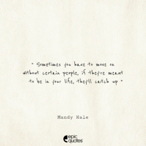 Sometimes you have to move on without certain people, if they’re meant to be in your life, they’ll catch up. –Mandy Hale