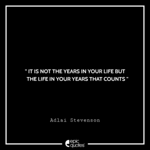 It is not the years in your life but the life in your years that counts. – Adlai Stevenson