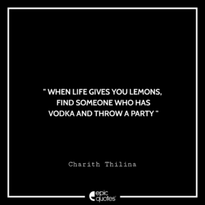 When life gives you lemons, find someone who has vodka and throw a party. -Charith Thilina