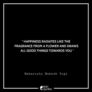 Happiness radiates like the fragrance from a flower and draws all good things towards you. -Maharishi Mahesh Yogi