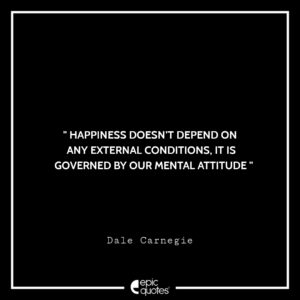 Happiness doesn’t depend on any external conditions, it is governed by our mental attitude. -Dale Carnegie