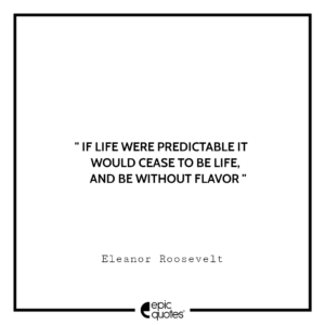 If life were predictable it would cease to be life, and be without flavor. —Eleanor Roosevelt