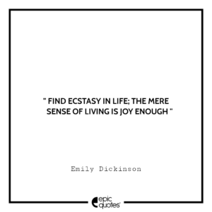 Find ecstasy in life; the mere sense of living is joy enough. -Emily Dickinson