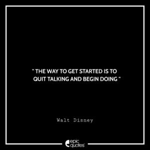 The way to get started is to quit talking and begin doing. –Walt Disney