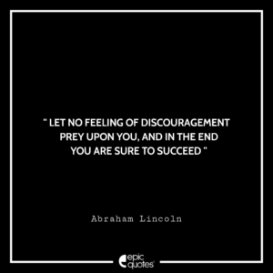 Let no feeling of discouragement prey upon you, and in the end you are sure to succeed. –Abraham Lincoln