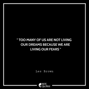 Too many of us are not living our dreams because we are living our fears. –Les Brown
