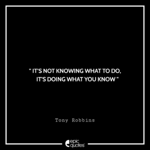 It’s not knowing what to do, it’s doing what you know. –Tony Robbins
