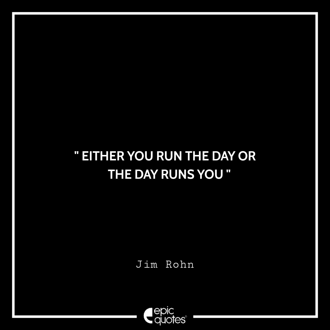 Either you run the day or the day runs you. –Jim Rohn Quotes For Monday