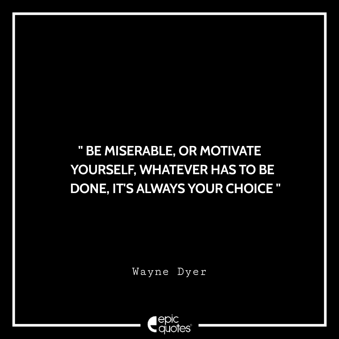 Be miserable, or motivate yourself, whatever has to be done, it's always your choice. –Wayne Dyer Quotes For Monday