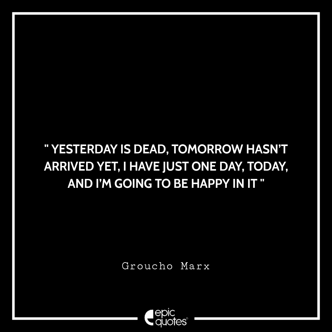 Yesterday is dead, tomorrow hasn’t arrived yet, I have just one day, today, and I’m going to be happy in it. –Groucho Marx Quotes For Monday